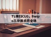 开云体育在线-包含TL横扫CLG，Bwipo三分雨点燃全场的词条