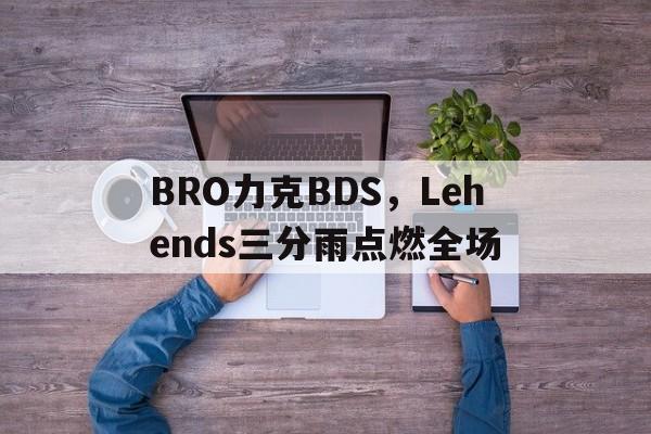 关于BRO力克BDS，Lehends三分雨点燃全场的信息